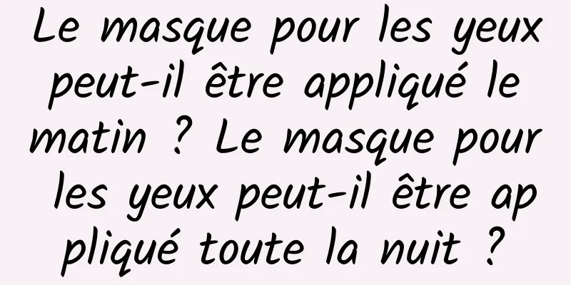 Le masque pour les yeux peut-il être appliqué le matin ? Le masque pour les yeux peut-il être appliqué toute la nuit ?
