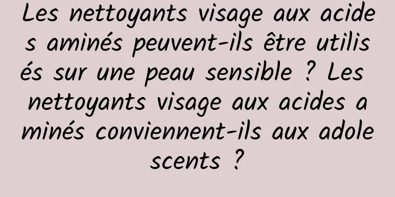 Les nettoyants visage aux acides aminés peuvent-ils être utilisés sur une peau sensible ? Les nettoyants visage aux acides aminés conviennent-ils aux adolescents ?