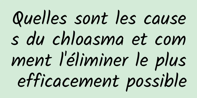 Quelles sont les causes du chloasma et comment l'éliminer le plus efficacement possible