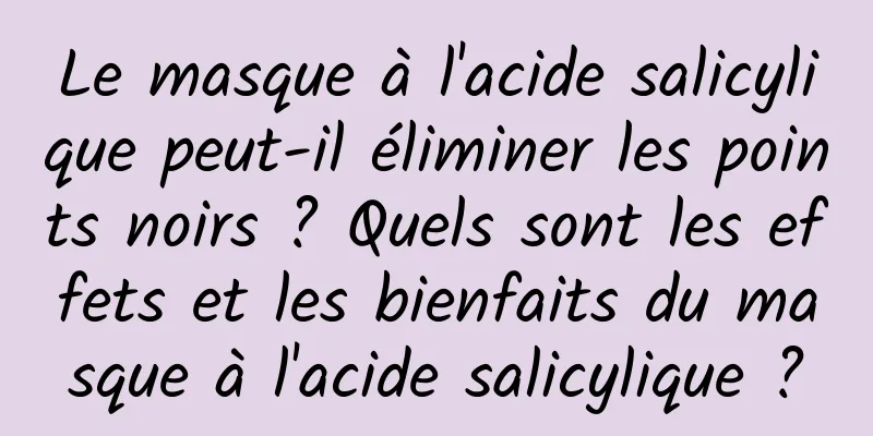 Le masque à l'acide salicylique peut-il éliminer les points noirs ? Quels sont les effets et les bienfaits du masque à l'acide salicylique ?