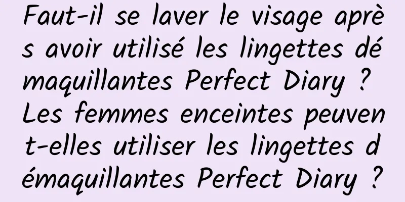 Faut-il se laver le visage après avoir utilisé les lingettes démaquillantes Perfect Diary ? Les femmes enceintes peuvent-elles utiliser les lingettes démaquillantes Perfect Diary ?