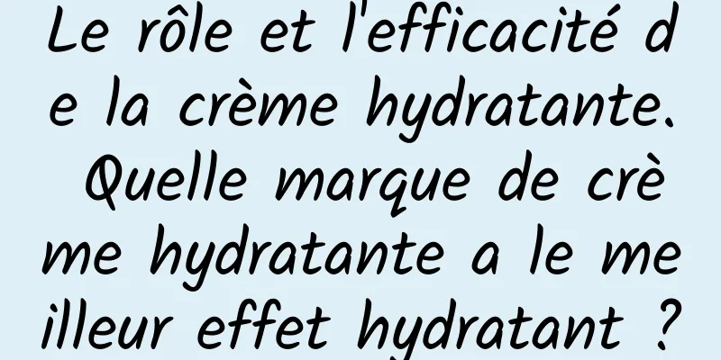 Le rôle et l'efficacité de la crème hydratante. Quelle marque de crème hydratante a le meilleur effet hydratant ?