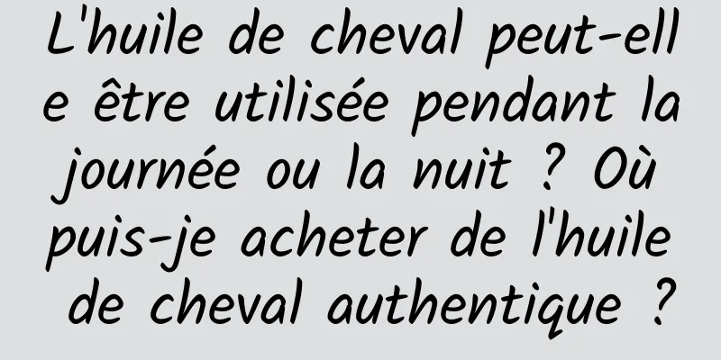 L'huile de cheval peut-elle être utilisée pendant la journée ou la nuit ? Où puis-je acheter de l'huile de cheval authentique ?