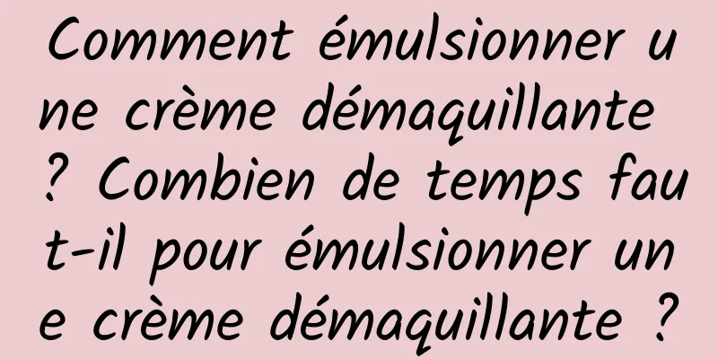 Comment émulsionner une crème démaquillante ? Combien de temps faut-il pour émulsionner une crème démaquillante ?