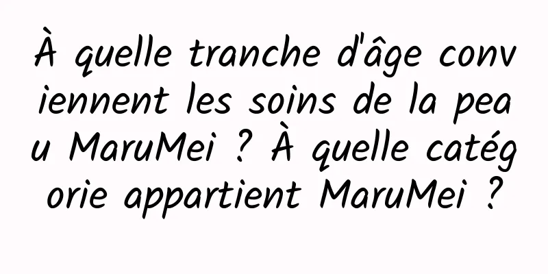 À quelle tranche d'âge conviennent les soins de la peau MaruMei ? À quelle catégorie appartient MaruMei ?