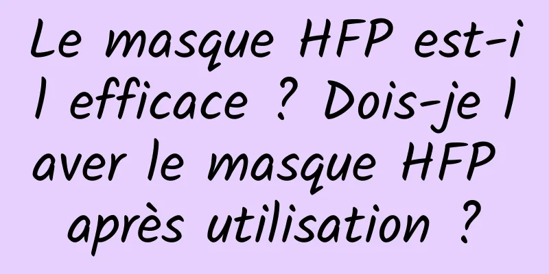 Le masque HFP est-il efficace ? Dois-je laver le masque HFP après utilisation ?