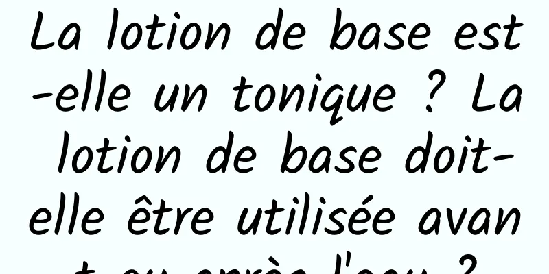 La lotion de base est-elle un tonique ? La lotion de base doit-elle être utilisée avant ou après l'eau ?