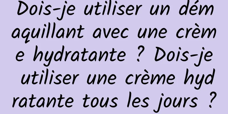Dois-je utiliser un démaquillant avec une crème hydratante ? Dois-je utiliser une crème hydratante tous les jours ?