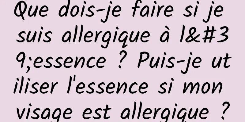 Que dois-je faire si je suis allergique à l'essence ? Puis-je utiliser l'essence si mon visage est allergique ?