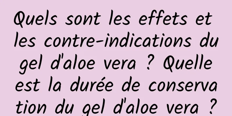 Quels sont les effets et les contre-indications du gel d'aloe vera ? Quelle est la durée de conservation du gel d'aloe vera ?