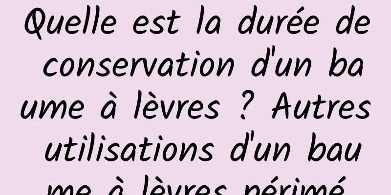 Quelle est la durée de conservation d'un baume à lèvres ? Autres utilisations d'un baume à lèvres périmé