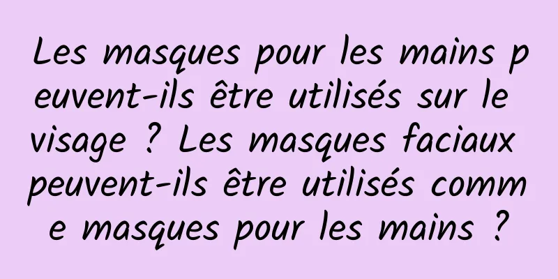 Les masques pour les mains peuvent-ils être utilisés sur le visage ? Les masques faciaux peuvent-ils être utilisés comme masques pour les mains ?
