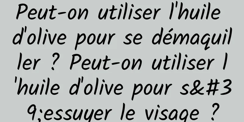 Peut-on utiliser l'huile d'olive pour se démaquiller ? Peut-on utiliser l'huile d'olive pour s'essuyer le visage ?