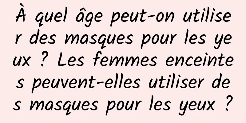 À quel âge peut-on utiliser des masques pour les yeux ? Les femmes enceintes peuvent-elles utiliser des masques pour les yeux ?