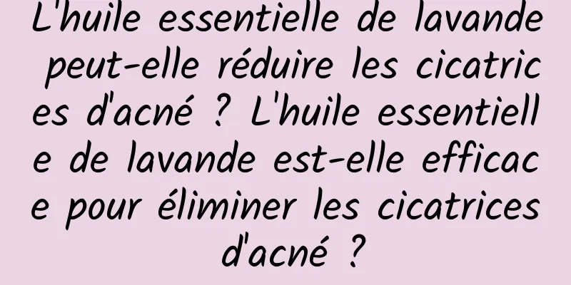 L'huile essentielle de lavande peut-elle réduire les cicatrices d'acné ? L'huile essentielle de lavande est-elle efficace pour éliminer les cicatrices d'acné ?