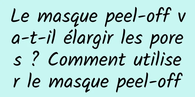 Le masque peel-off va-t-il élargir les pores ? Comment utiliser le masque peel-off
