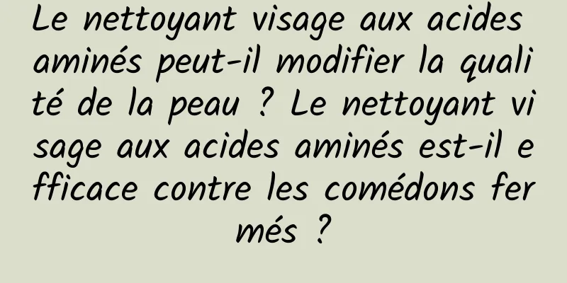 Le nettoyant visage aux acides aminés peut-il modifier la qualité de la peau ? Le nettoyant visage aux acides aminés est-il efficace contre les comédons fermés ?