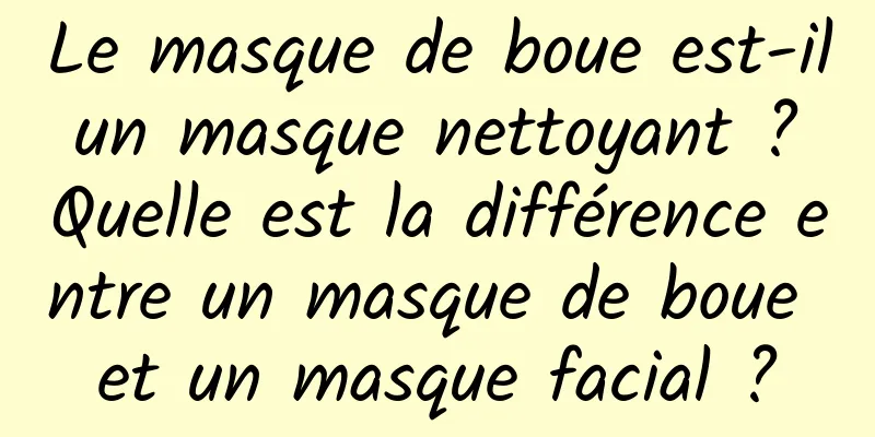 Le masque de boue est-il un masque nettoyant ? Quelle est la différence entre un masque de boue et un masque facial ?