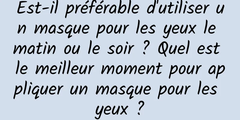 Est-il préférable d'utiliser un masque pour les yeux le matin ou le soir ? Quel est le meilleur moment pour appliquer un masque pour les yeux ?