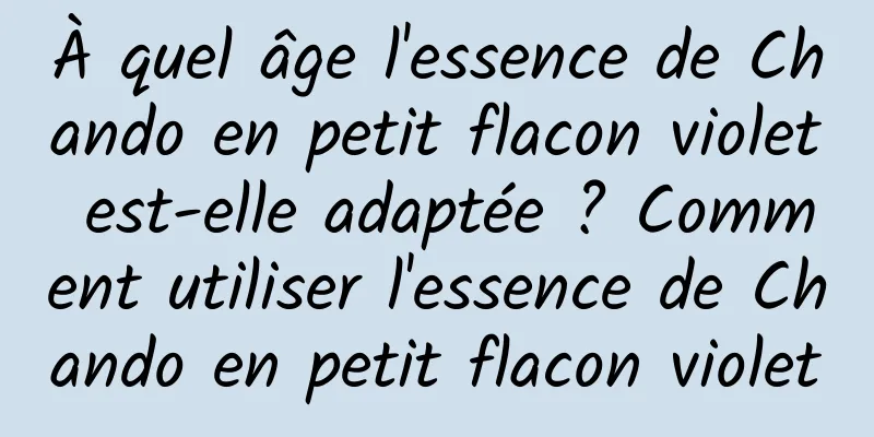 À quel âge l'essence de Chando en petit flacon violet est-elle adaptée ? Comment utiliser l'essence de Chando en petit flacon violet