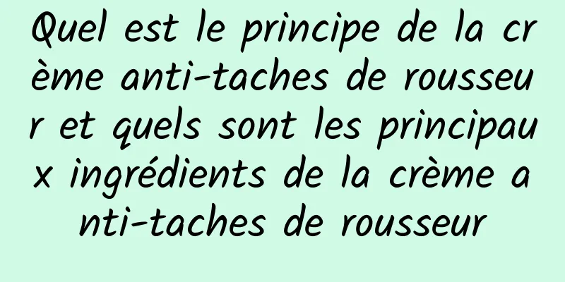 Quel est le principe de la crème anti-taches de rousseur et quels sont les principaux ingrédients de la crème anti-taches de rousseur