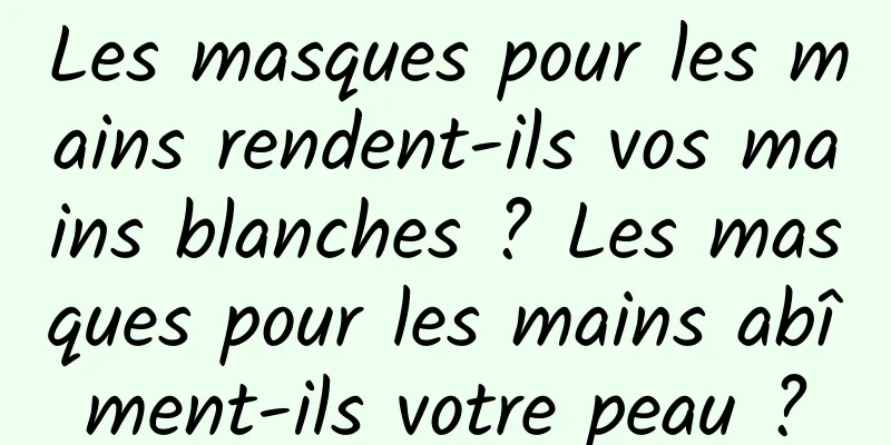 Les masques pour les mains rendent-ils vos mains blanches ? Les masques pour les mains abîment-ils votre peau ?