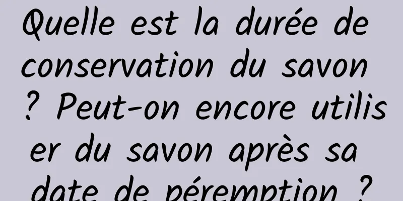 Quelle est la durée de conservation du savon ? Peut-on encore utiliser du savon après sa date de péremption ?