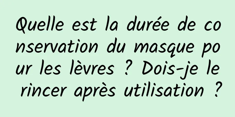 Quelle est la durée de conservation du masque pour les lèvres ? Dois-je le rincer après utilisation ?