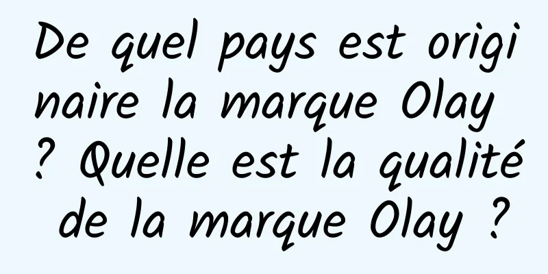 De quel pays est originaire la marque Olay ? Quelle est la qualité de la marque Olay ?