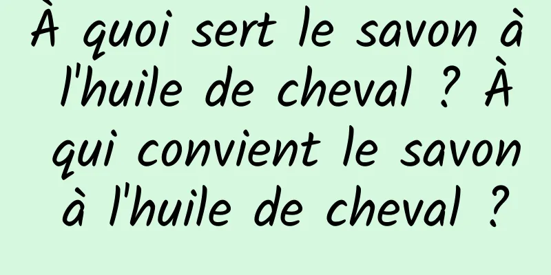 À quoi sert le savon à l'huile de cheval ? À qui convient le savon à l'huile de cheval ?