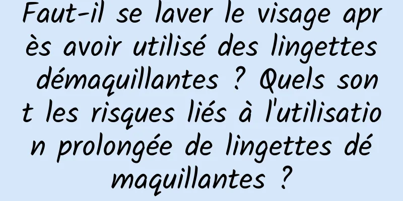 Faut-il se laver le visage après avoir utilisé des lingettes démaquillantes ? Quels sont les risques liés à l'utilisation prolongée de lingettes démaquillantes ?