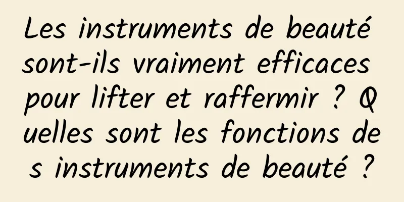 Les instruments de beauté sont-ils vraiment efficaces pour lifter et raffermir ? Quelles sont les fonctions des instruments de beauté ?
