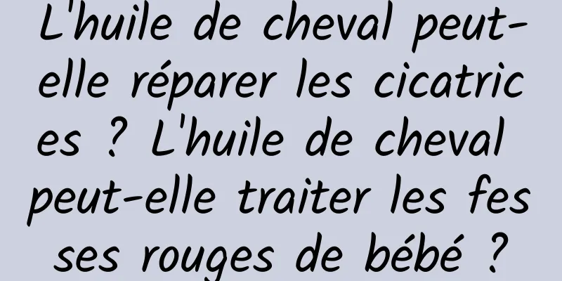 L'huile de cheval peut-elle réparer les cicatrices ? L'huile de cheval peut-elle traiter les fesses rouges de bébé ?