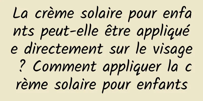 La crème solaire pour enfants peut-elle être appliquée directement sur le visage ? Comment appliquer la crème solaire pour enfants