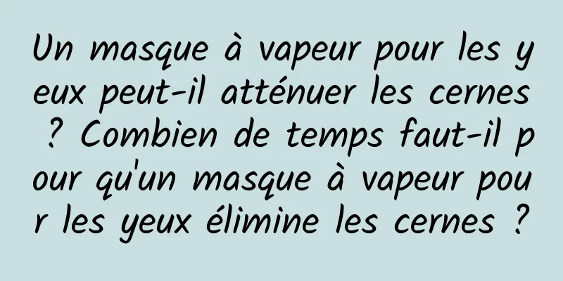 Un masque à vapeur pour les yeux peut-il atténuer les cernes ? Combien de temps faut-il pour qu'un masque à vapeur pour les yeux élimine les cernes ?