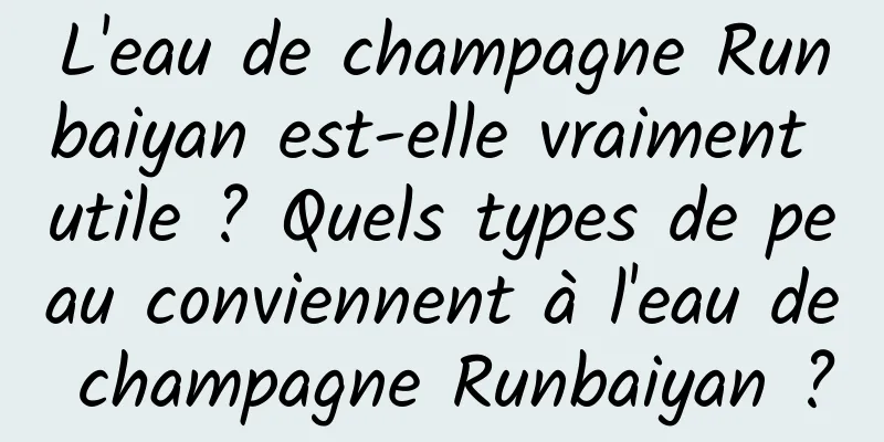 L'eau de champagne Runbaiyan est-elle vraiment utile ? Quels types de peau conviennent à l'eau de champagne Runbaiyan ?
