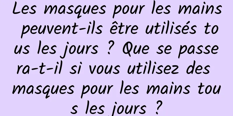 Les masques pour les mains peuvent-ils être utilisés tous les jours ? Que se passera-t-il si vous utilisez des masques pour les mains tous les jours ?