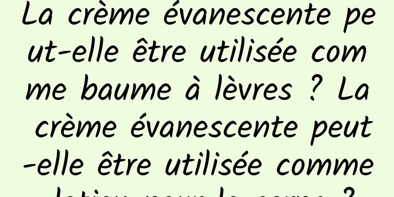 La crème évanescente peut-elle être utilisée comme baume à lèvres ? La crème évanescente peut-elle être utilisée comme lotion pour le corps ?