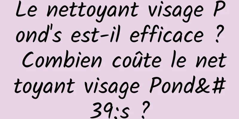 Le nettoyant visage Pond's est-il efficace ? Combien coûte le nettoyant visage Pond's ?