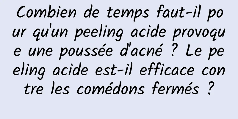 Combien de temps faut-il pour qu'un peeling acide provoque une poussée d'acné ? Le peeling acide est-il efficace contre les comédons fermés ?