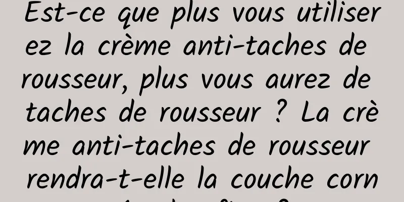 Est-ce que plus vous utiliserez la crème anti-taches de rousseur, plus vous aurez de taches de rousseur ? La crème anti-taches de rousseur rendra-t-elle la couche cornée plus fine ?