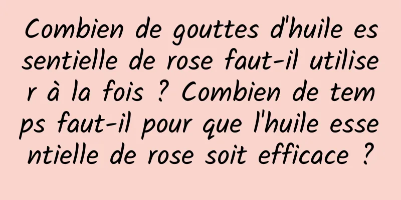 Combien de gouttes d'huile essentielle de rose faut-il utiliser à la fois ? Combien de temps faut-il pour que l'huile essentielle de rose soit efficace ?