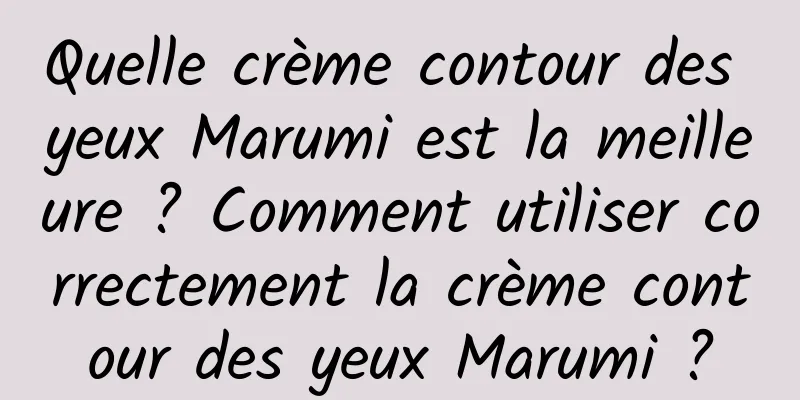 Quelle crème contour des yeux Marumi est la meilleure ? Comment utiliser correctement la crème contour des yeux Marumi ?