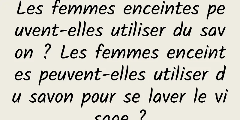 Les femmes enceintes peuvent-elles utiliser du savon ? Les femmes enceintes peuvent-elles utiliser du savon pour se laver le visage ?