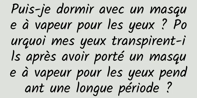 Puis-je dormir avec un masque à vapeur pour les yeux ? Pourquoi mes yeux transpirent-ils après avoir porté un masque à vapeur pour les yeux pendant une longue période ?