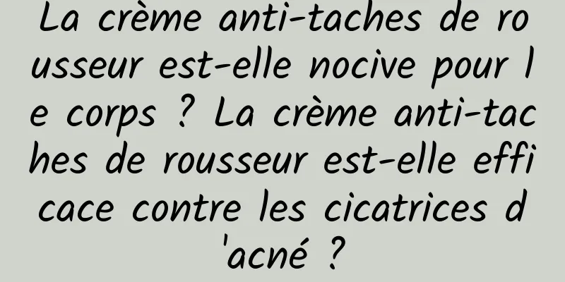 La crème anti-taches de rousseur est-elle nocive pour le corps ? La crème anti-taches de rousseur est-elle efficace contre les cicatrices d'acné ?