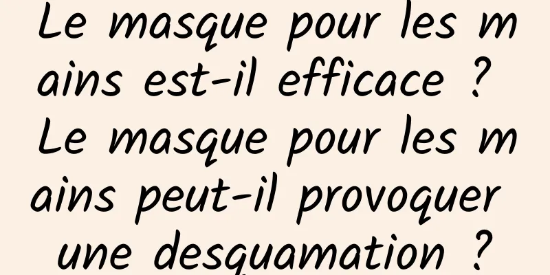 Le masque pour les mains est-il efficace ? Le masque pour les mains peut-il provoquer une desquamation ?