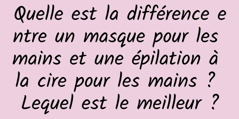 Quelle est la différence entre un masque pour les mains et une épilation à la cire pour les mains ? Lequel est le meilleur ?