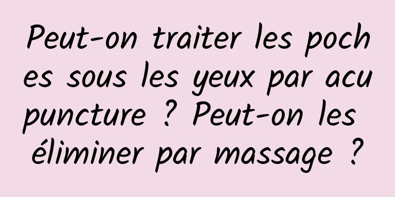 Peut-on traiter les poches sous les yeux par acupuncture ? Peut-on les éliminer par massage ?