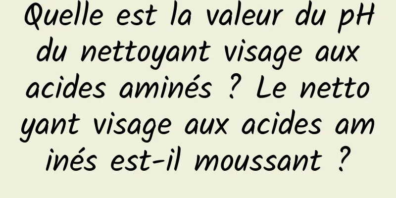 Quelle est la valeur du pH du nettoyant visage aux acides aminés ? Le nettoyant visage aux acides aminés est-il moussant ?